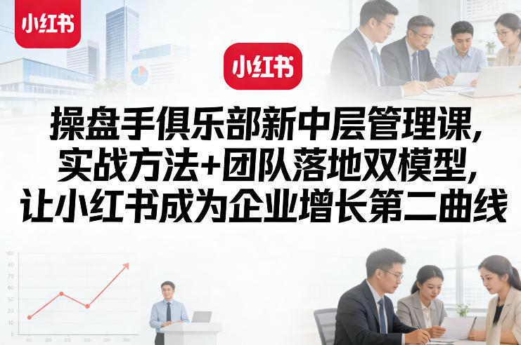 操盘手俱乐部新中层管理课，实战方法+团队落地双模型，让小红书成为企业增长第二曲线-Ai创业网