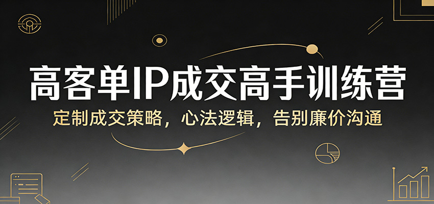 高客单IP成交高手训练营：定制成交策略，心法逻辑，告别廉价沟通-Ai创业网