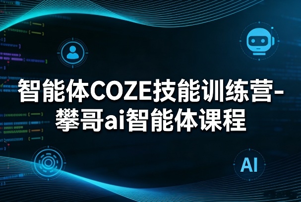 智能体COZE技能训练营-攀哥ai智能体课程-Ai创业网