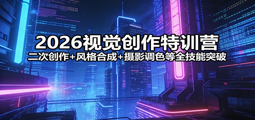2026视觉创作特训营：二次创作+风格合成+摄影调色等全技能突破-Ai创业网