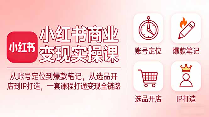 小红书商业变现实操课：从账号定位到爆款笔记，从选品开店到IP打造，一套课程打通变现全链路-Ai创业网