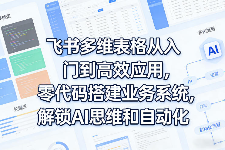 飞书多维表格从入门到高效应用，零代码搭建业务系统，解锁AI思维和自动化-Ai创业网