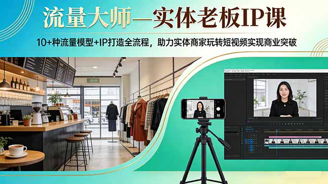 流量大师—实体老板IP课：10+种流量模型+IP打造全流程，助力实体商家玩转短视频实现商业突破-Ai创业网