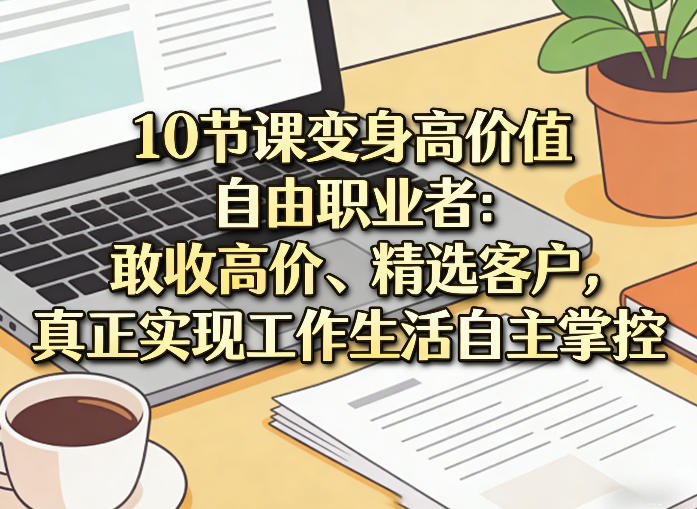 10节课变身高价值自由职业者：敢收高价、精选客户，真正实现工作生活自主掌控-Ai创业网