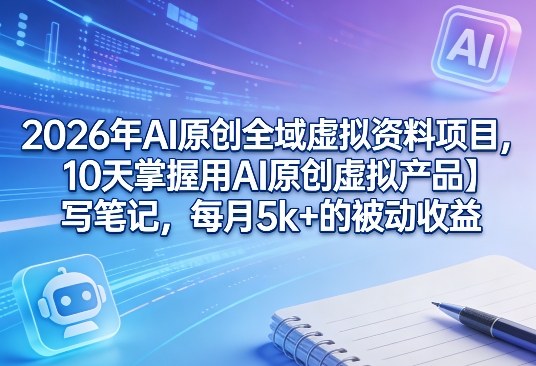 2026年AI原创全域虚拟资料项目，10天掌握用AI原创虚拟产品＋写笔记，每月5k+的被动收益-Ai创业网