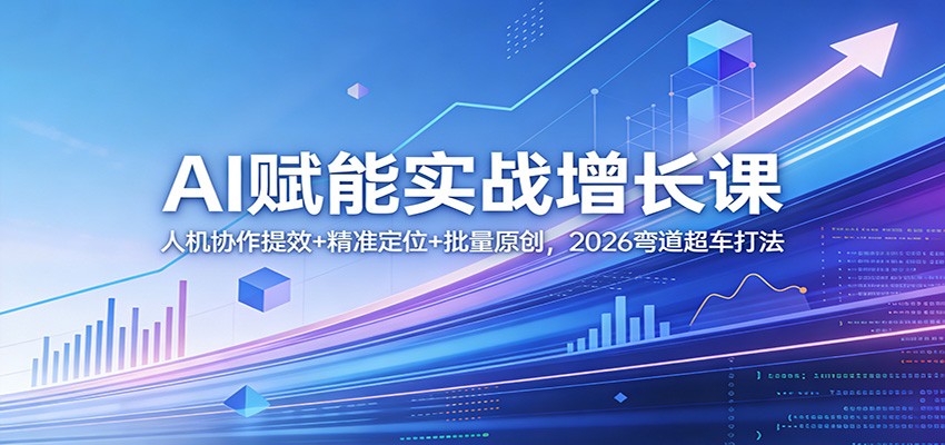 AI赋能实战增长课：人机协作提效+精准定位+批量原创，2026弯道超车打法-Ai创业网