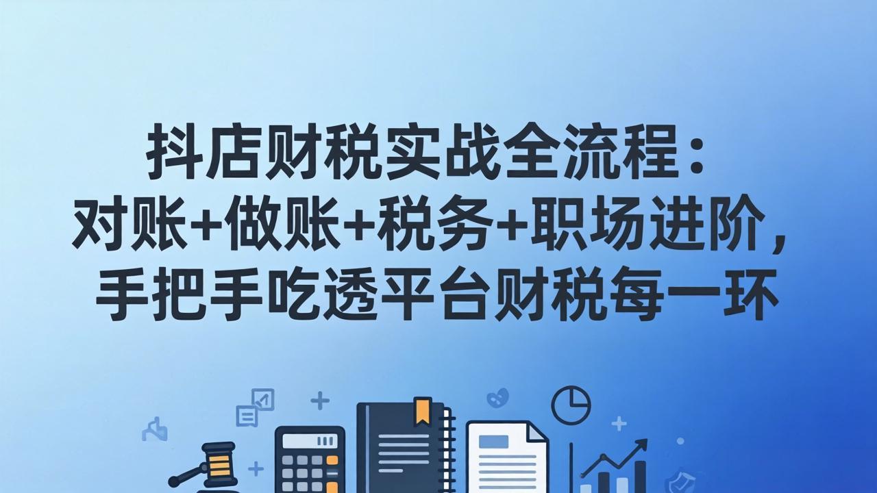 抖店财税实操全流程：对账+做账+税务+职场进阶，手把手吃透平台财税每一环-Ai创业网