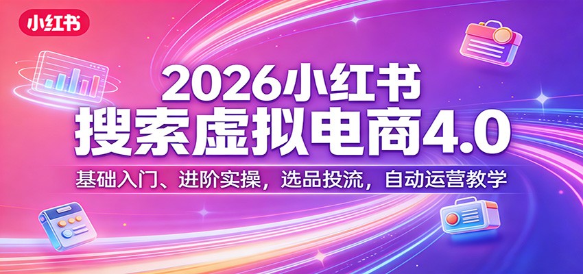 2026小红书搜索虚拟电商4.0：基础入门、进阶实操，选品投流，自动运营教学-Ai创业网