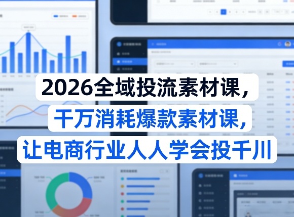 2026全域投流素材课，干万消耗爆款素材课，让电商行业人人学会投千川-Ai创业网