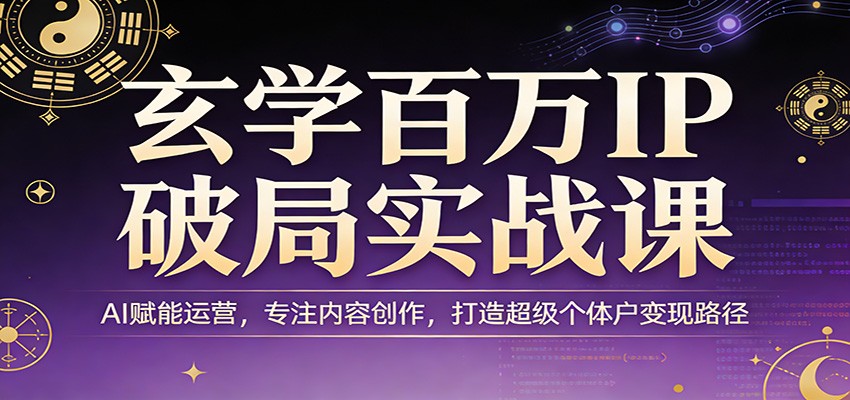 玄学百万IP破局实战课：AI赋能运营，专注内容创作，打造超级个体户变现路径-Ai创业网