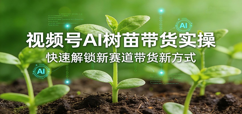 视频号AI树苗带货实操，快速解锁新赛道带货新方式-Ai创业网