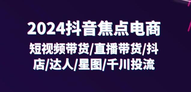 2024抖音焦点电商：短视频带货/直播带货/抖店/达人/星图/千川投流/32节课-Ai创业网