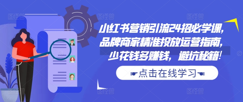 小红书营销引流24招必学课，品牌商家精准投放运营指南，少花钱多赚钱，避坑秘籍!-Ai创业网