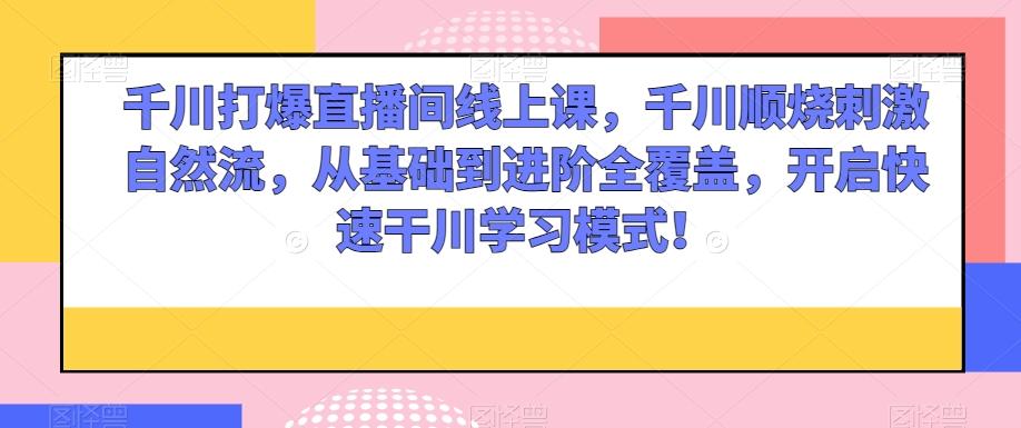 千川打爆直播间线上课，千川顺烧刺激自然流，从基础到进阶全覆盖，开启快速干川学习模式！-Ai创业网