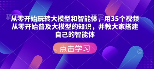 从零开始玩转大模型和智能体，​用35个视频从零开始普及大模型的知识，并教大家搭建自己的智能体-Ai创业网