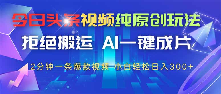 今日头条视频纯原创玩法，AI一键成片，2分钟一条视频，轻松日入300+-Ai创业网