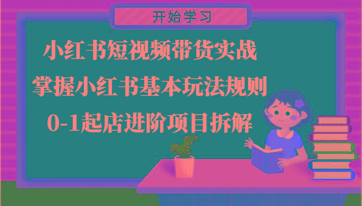 小红书短视频带货实战-掌握小红书基本玩法规则，0-1起店进阶项目拆解-Ai创业网
