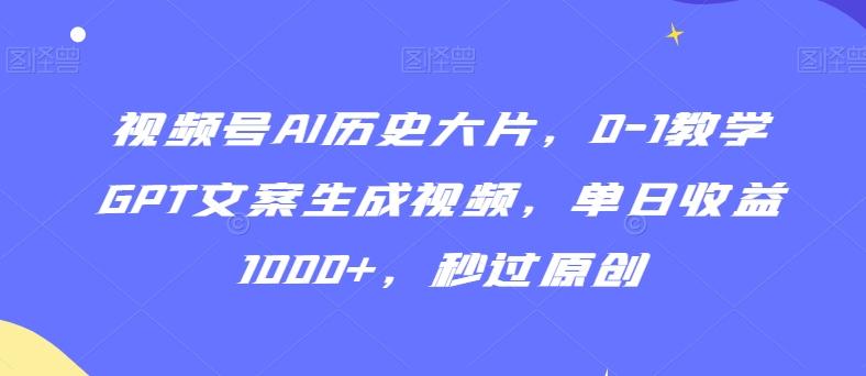 视频号AI历史大片，0-1教学GPT文案生成视频，单日收益1000+，秒过原创【揭秘】-Ai创业网