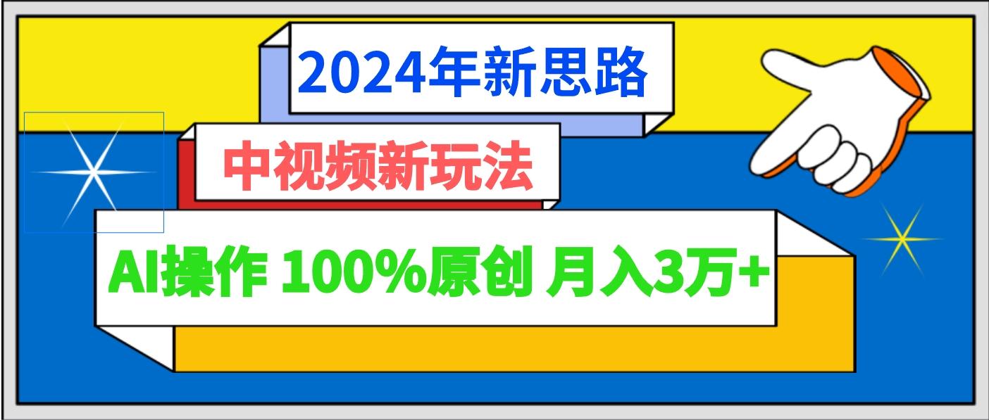2024年新思路 中视频新玩法AI操作 100%原创月入3万+-Ai创业网