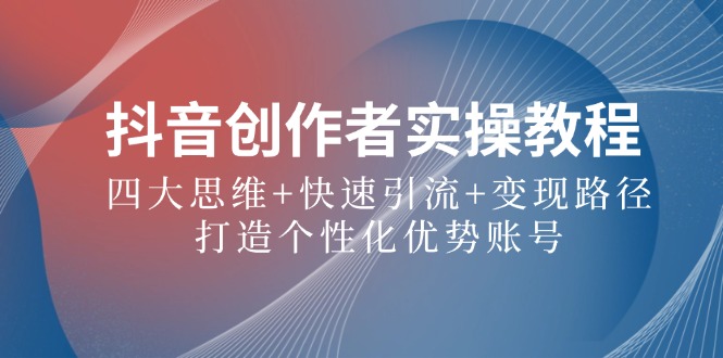 抖音创作者实操教程：四大思维+快速引流+变现路径，打造个性化优势账号-Ai创业网