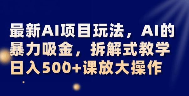最新AI项目玩法，AI的暴力吸金，拆解式教学，日入500+可放大操作【揭秘】-Ai创业网