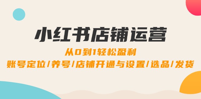 小红书店铺运营：0到1轻松盈利，账号定位/养号/店铺开通与设置/选品/发货-Ai创业网