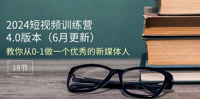 2024短视频训练营-6月4.0版本：教你从0-1做一个优秀的新媒体人(18节-Ai创业网
