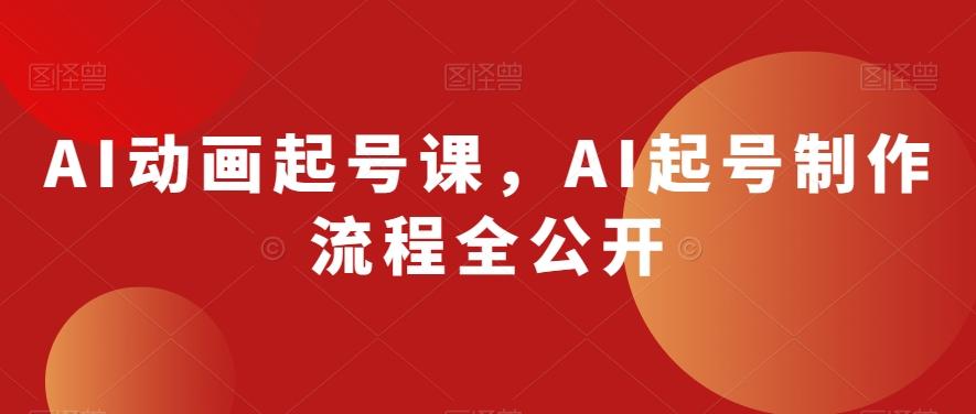 AI动画起号课，AI起号制作流程全公开-Ai创业网