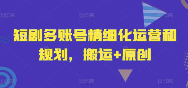 短剧多账号精细化运营和规划，搬运+原创-Ai创业网