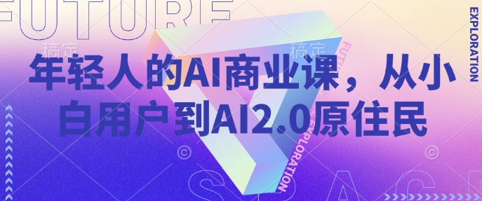 年轻人的AI商业课，从小白用户到AI2.0原住民-Ai创业网