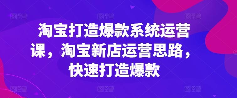 淘宝打造爆款系统运营课，淘宝新店运营思路，快速打造爆款-Ai创业网