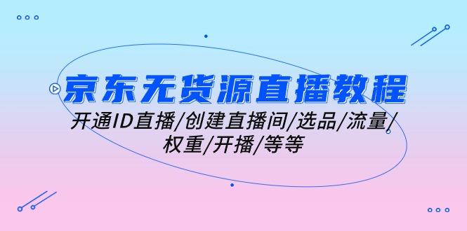 京东无货源直播教程：开通ID直播/创建直播间/选品/流量/权重/开播/等等-Ai创业网