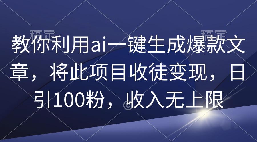 (9495期)教你利用ai一键生成爆款文章，将此项目收徒变现，日引100粉，收入无上限-Ai创业网