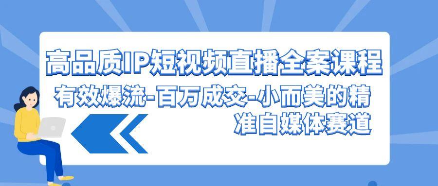 (9591期)高品质 IP短视频直播-全案课程，有效爆流-百万成交-小而美的精准自媒体赛道-Ai创业网
