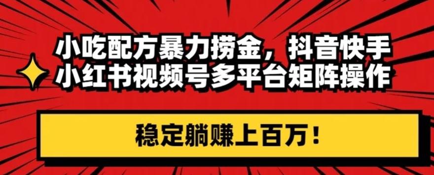小吃配方暴力捞金，抖音快手小红书视频号多平台矩阵操作，稳定躺赚上百万！-Ai创业网