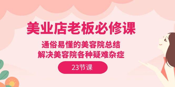 (9986期)美业店老板必修课：通俗易懂的美容院总结，解决美容院各种疑难杂症(23节)-Ai创业网