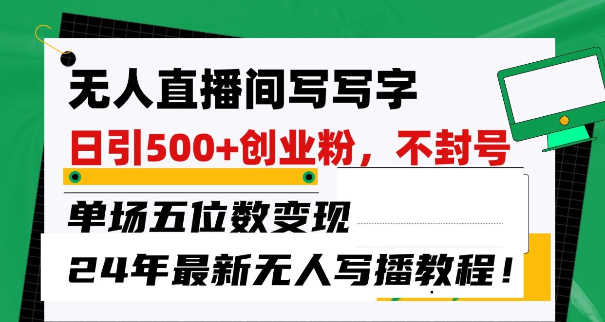 无人直播间写字日引500+创业粉，单场五位数变现，24年最新无人写播不封号教程！-Ai创业网