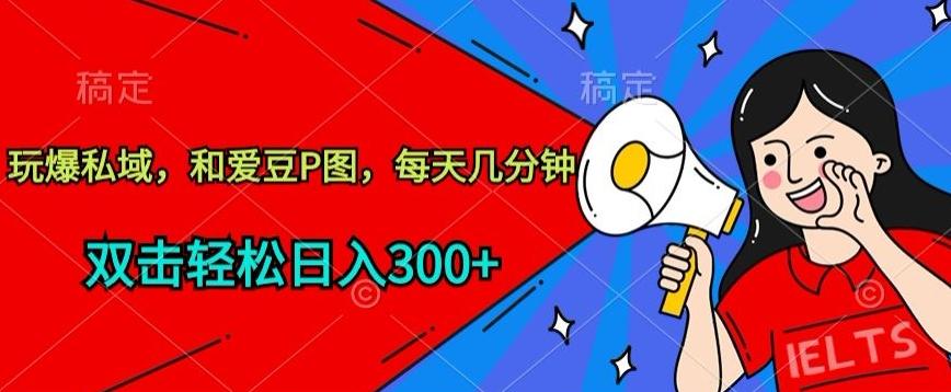 玩爆私域，和爱豆P图，每天几分钟 轻松日入300+【揭秘】-Ai创业网
