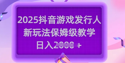 2025抖音游戏发行人新玩法，保姆级教学，日入多张-Ai创业网
