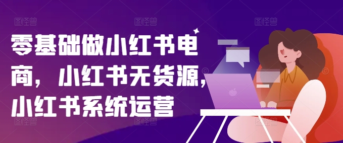 零基础做小红书电商，小红书无货源，小红书系统运营-Ai创业网