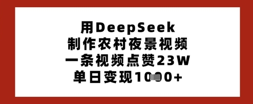 用DeepSeek制作农村夜景视频，一条视频点赞23W，单日变现多张-Ai创业网