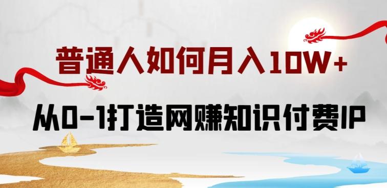 普通人如何打造知识付费IP月入10W+，从0-1打造网赚知识付费IP，小白喂饭级教程【揭秘】-Ai创业网