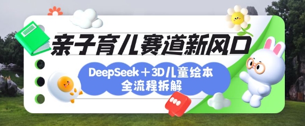 育儿赛道新风口：DeepSeek+3D绘本全流程拆解，月涨粉上W，还能培养亲子创造力-Ai创业网