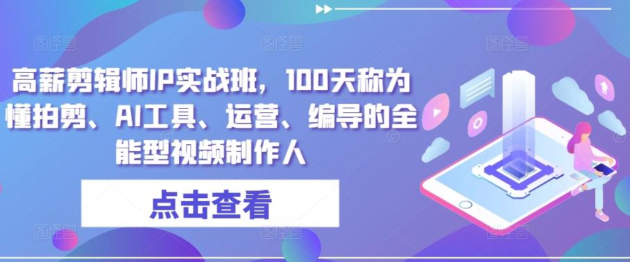 高薪剪辑师IP实战班，100天称为懂拍剪、AI工具、运营、编导的全能型视频制作人-Ai创业网