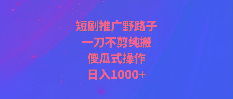 (9586期)短剧推广野路子，一刀不剪纯搬运，傻瓜式操作，日入1000+-Ai创业网