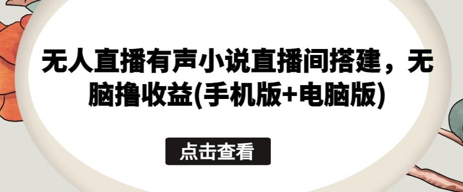 无人直播有声小说直播间搭建，无脑撸收益(手机版+电脑版)-Ai创业网