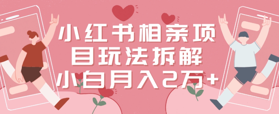 小红书相亲项目玩法拆解，有人通过这个副业项目做到了月收入2万多【揭秘】-Ai创业网