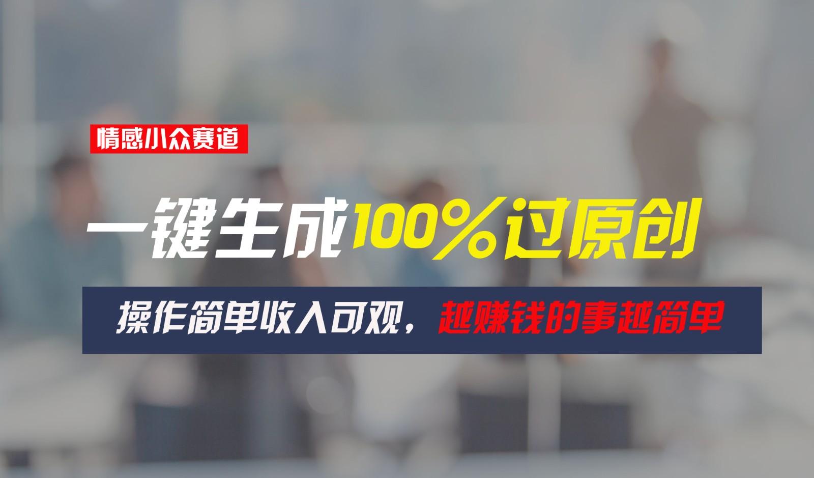 情感小众赛道，一键生成100%过原创，操作简单收入可观，越赚钱的事越简单-Ai创业网
