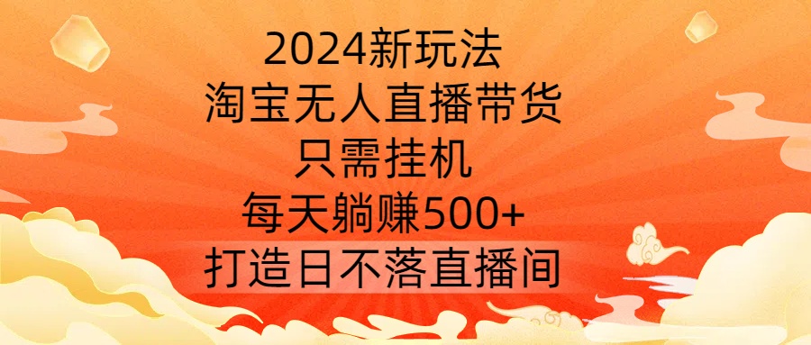 2024新玩法，淘宝无人直播带货，只需挂机，每天躺赚500+ 打造日不落直播间【揭秘】-Ai创业网