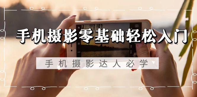 手机摄影零基础轻松入门，手机摄影-达人必学，不限手机品牌-无水印课程-Ai创业网